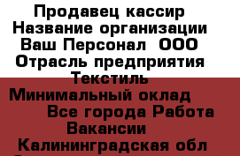 Продавец-кассир › Название организации ­ Ваш Персонал, ООО › Отрасль предприятия ­ Текстиль › Минимальный оклад ­ 19 000 - Все города Работа » Вакансии   . Калининградская обл.,Светловский городской округ 